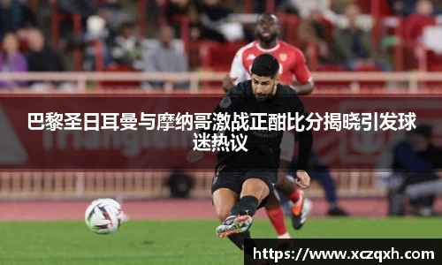 巴黎圣日耳曼与摩纳哥激战正酣比分揭晓引发球迷热议