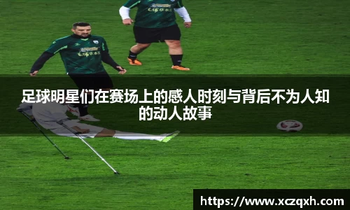足球明星们在赛场上的感人时刻与背后不为人知的动人故事