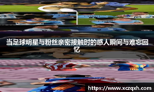 当足球明星与粉丝亲密接触时的感人瞬间与难忘回忆
